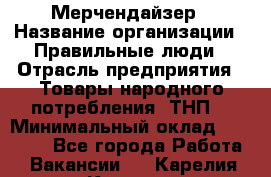 Мерчендайзер › Название организации ­ Правильные люди › Отрасль предприятия ­ Товары народного потребления (ТНП) › Минимальный оклад ­ 26 000 - Все города Работа » Вакансии   . Карелия респ.,Костомукша г.